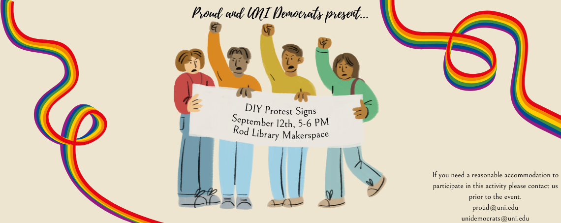 Proud and UNI Democrats present DIY Protest Signs. This event will be hosted on September 12th from 5 to 6 PM in the Library Makerspace. If you need a reasonable accommodation to participate, please contact us prior to the event at proud at uni dot edu